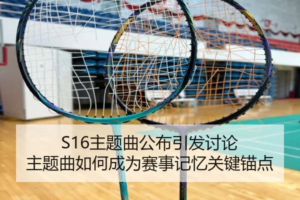 S16主题曲公布引发讨论 主题曲如何成为赛事记忆关键锚点